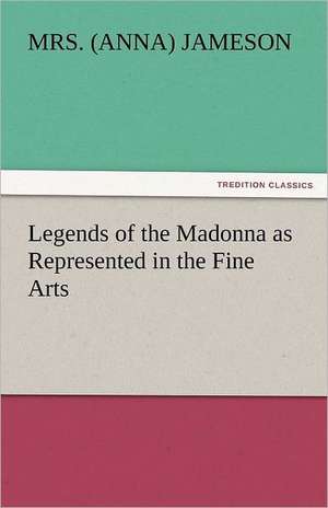 Legends of the Madonna as Represented in the Fine Arts de Mrs. (Anna) Jameson