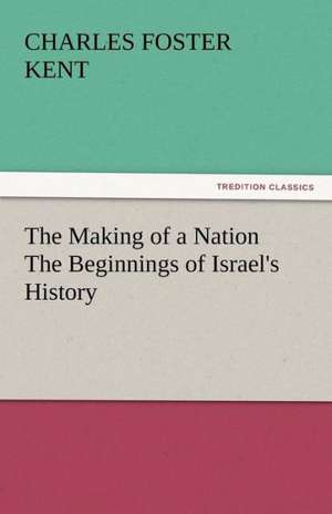 The Making of a Nation the Beginnings of Israel's History: Life, Poems, and Tales de Charles Foster Kent