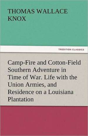 Camp-Fire and Cotton-Field Southern Adventure in Time of War. Life with the Union Armies, and Residence on a Louisiana Plantation de Thomas Wallace Knox