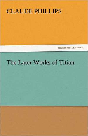 The Later Works of Titian de Claude Phillips