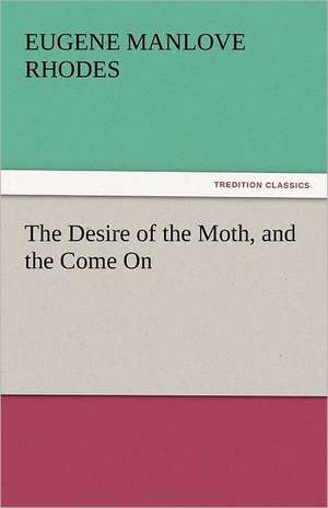 The Desire of the Moth, and the Come on: Sketches of Prairie and Rocky-Mountain Life de Eugene Manlove Rhodes