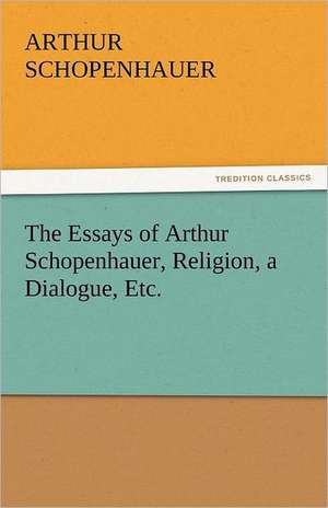 The Essays of Arthur Schopenhauer, Religion, a Dialogue, Etc. de Arthur Schopenhauer