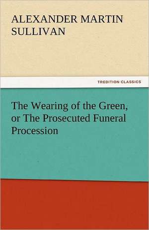 The Wearing of the Green, or the Prosecuted Funeral Procession: Or Roger Strong's Struggle for Place de Alexander Martin Sullivan