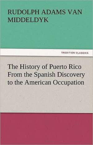 The History of Puerto Rico from the Spanish Discovery to the American Occupation: In Mizzoura de Rudolph Adams Van Middeldyk