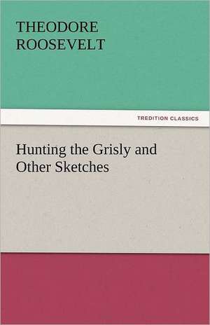 Hunting the Grisly and Other Sketches de Theodore Roosevelt