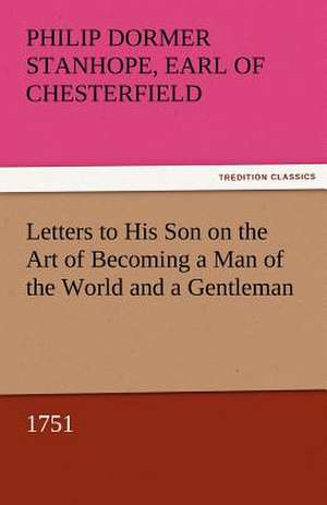 Letters to His Son on the Art of Becoming a Man of the World and a Gentleman, 1751 de Earl of Philip Dormer Stanhope Chesterfield