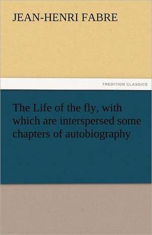 The Life of the Fly, with Which Are Interspersed Some Chapters of Autobiography: From Seed to Finished Cloth de Jean-Henri Fabre