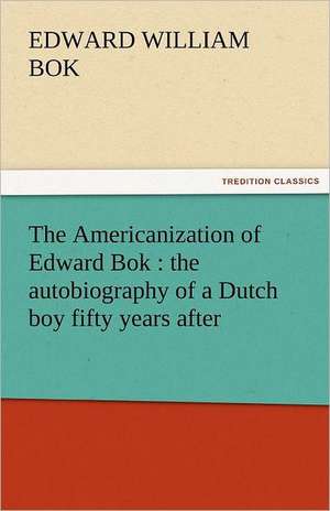 The Americanization of Edward BOK: The Autobiography of a Dutch Boy Fifty Years After de Edward William Bok