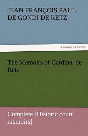 The Memoirs of Cardinal de Retz - Complete [Historic Court Memoirs]: The Autobiography of a Dutch Boy Fifty Years After de Jean François Paul de Gondi de Retz