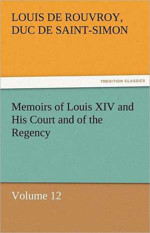 Memoirs of Louis XIV and His Court and of the Regency - Volume 12 de duc de Saint Simon Louis De Rouvroy