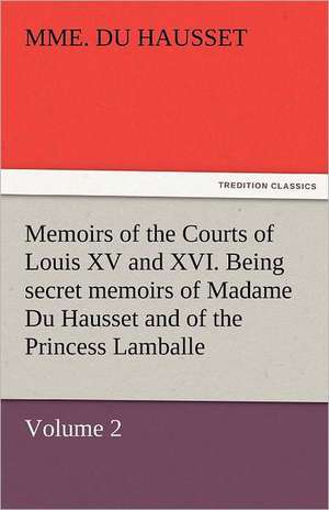 Memoirs of the Courts of Louis XV and XVI. Being Secret Memoirs of Madame Du Hausset, Lady's Maid to Madame de Pompadour, and of the Princess Lamballe: The Autobiography of a Dutch Boy Fifty Years After de Mme. Du Hausset