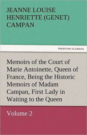 Memoirs of the Court of Marie Antoinette, Queen of France, Volume 2 Being the Historic Memoirs of Madam Campan, First Lady in Waiting to the Queen de Jeanne Louise Henriette (Genet) Campan