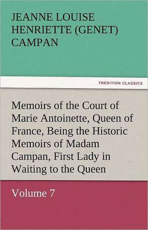 Memoirs of the Court of Marie Antoinette, Queen of France, Volume 7 Being the Historic Memoirs of Madam Campan, First Lady in Waiting to the Queen de Jeanne Louise Henriette (Genet) Campan