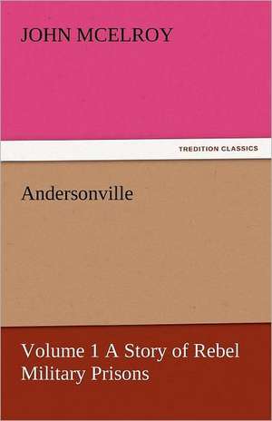 Andersonville - Volume 1 a Story of Rebel Military Prisons: Or, the Clue of Life - Volume 2 de John McElroy