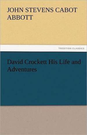 David Crockett His Life and Adventures de John S. C. (John Stevens Cabot) Abbott