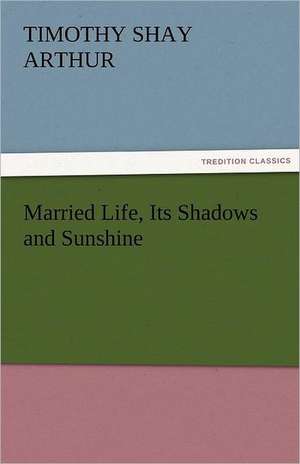 Married Life, Its Shadows and Sunshine de T. S. (Timothy Shay) Arthur