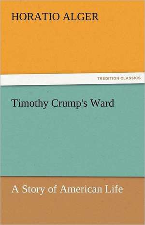 Timothy Crump's Ward a Story of American Life: Stories from Life de Horatio Alger