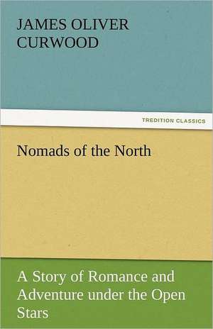 Nomads of the North a Story of Romance and Adventure Under the Open Stars: Stories from Life de James Oliver Curwood