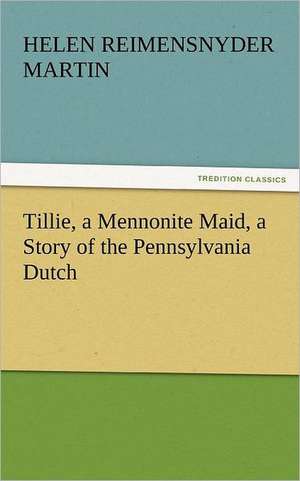 Tillie, a Mennonite Maid, a Story of the Pennsylvania Dutch de Helen Reimensnyder Martin