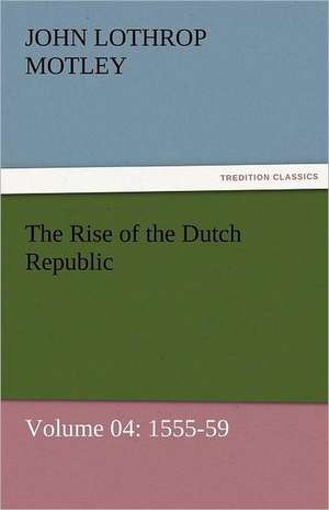 The Rise of the Dutch Republic - Volume 04: 1555-59 de John Lothrop Motley