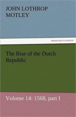 The Rise of the Dutch Republic - Volume 14: 1568, Part I de John Lothrop Motley