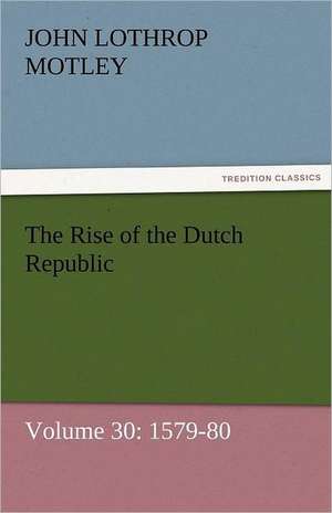 The Rise of the Dutch Republic - Volume 30: 1579-80 de John Lothrop Motley