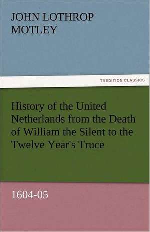 History of the United Netherlands from the Death of William the Silent to the Twelve Year's Truce, 1604-05 de John Lothrop Motley