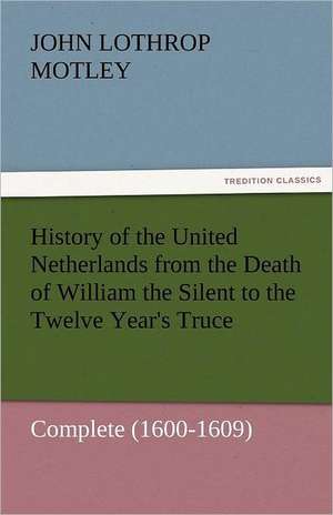 History of the United Netherlands from the Death of William the Silent to the Twelve Year's Truce - Complete (1600-1609) de John Lothrop Motley