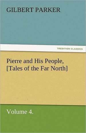 Pierre and His People, [Tales of the Far North], Volume 4. de Gilbert Parker