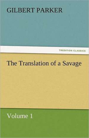 The Translation of a Savage, Volume 1 de Gilbert Parker