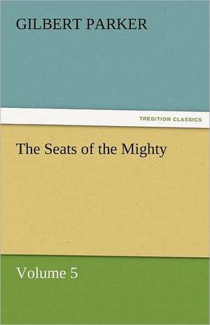 The Seats of the Mighty, Volume 5 de Gilbert Parker