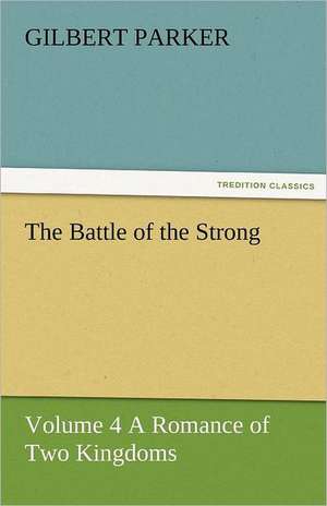 The Battle of the Strong - Volume 4 a Romance of Two Kingdoms: A Brief Historical Sketch of England de Gilbert Parker