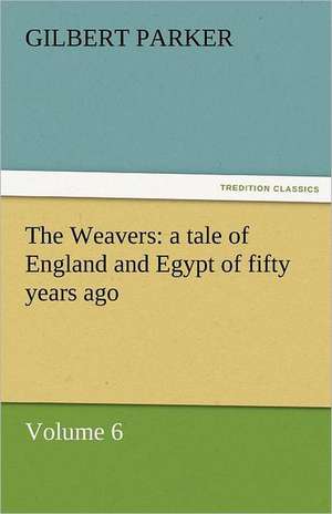 The Weavers: A Tale of England and Egypt of Fifty Years Ago - Volume 6 de Gilbert Parker