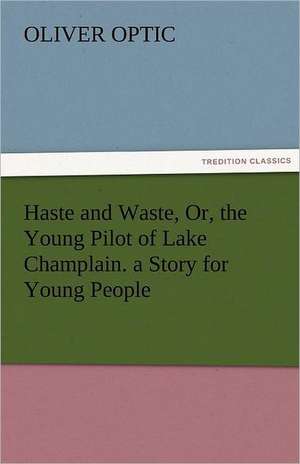 Haste and Waste, Or, the Young Pilot of Lake Champlain. a Story for Young People de Oliver Optic