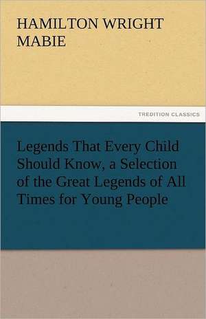 Legends That Every Child Should Know, a Selection of the Great Legends of All Times for Young People de Hamilton Wright Mabie