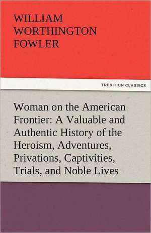 Woman on the American Frontier a Valuable and Authentic History of the Heroism, Adventures, Privations, Captivities, Trials, and Noble Lives and Death: A Treatise on Government de William Worthington Fowler