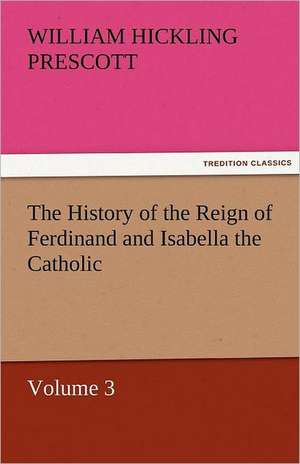 The History of the Reign of Ferdinand and Isabella the Catholic - Volume 3 de William Hickling Prescott