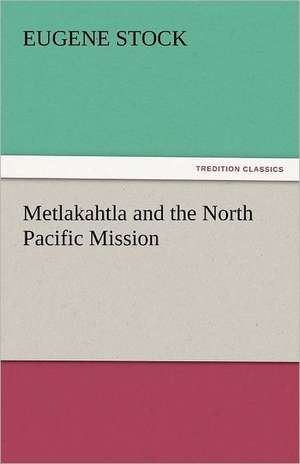 Metlakahtla and the North Pacific Mission de Eugene Stock