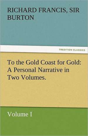 To the Gold Coast for Gold a Personal Narrative in Two Volumes.-Volume I: A Tale of the Rise of the Dutch Republic de Sir Richard Francis Burton