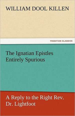 The Ignatian Epistles Entirely Spurious a Reply to the Right REV. Dr. Lightfoot: A Tale of the Rise of the Dutch Republic de W. D. (William Dool) Killen