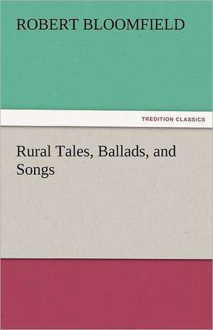 Rural Tales, Ballads, and Songs de Robert Bloomfield