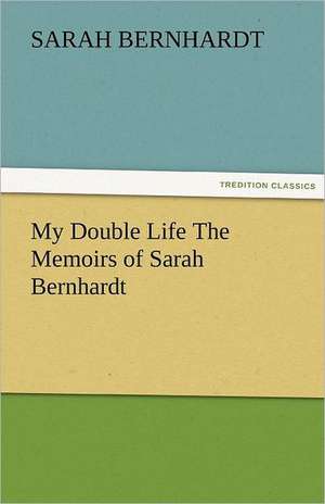 My Double Life the Memoirs of Sarah Bernhardt: A Tale of the Rise of the Dutch Republic de Sarah Bernhardt