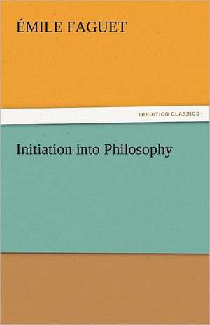 Initiation Into Philosophy: Its Education, Regimen, and Hygiene de Émile Faguet