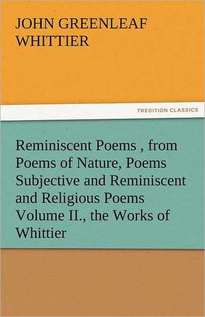 Reminiscent Poems, from Poems of Nature, Poems Subjective and Reminiscent and Religious Poems Volume II., the Works of Whittier: Bay of Seven Islands and Others from Volume I., the Works of Whittier de John Greenleaf Whittier