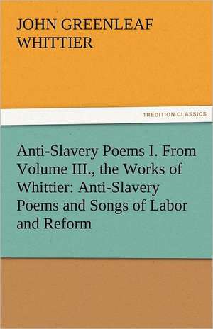 Anti-Slavery Poems I. from Volume III., the Works of Whittier: Anti-Slavery Poems and Songs of Labor and Reform de John Greenleaf Whittier