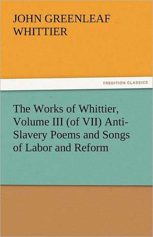 The Works of Whittier, Volume III (of VII) Anti-Slavery Poems and Songs of Labor and Reform de John Greenleaf Whittier