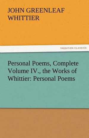 Personal Poems, Complete Volume IV., the Works of Whittier: Personal Poems de John Greenleaf Whittier