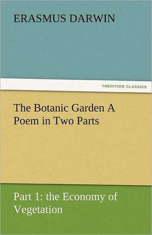 The Botanic Garden a Poem in Two Parts. Part 1: The Economy of Vegetation de Erasmus Darwin