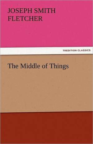 The Middle of Things de J. S. (Joseph Smith) Fletcher