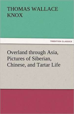 Overland Through Asia, Pictures of Siberian, Chinese, and Tartar Life: In the Hearts of His Countrymen de Thomas Wallace Knox